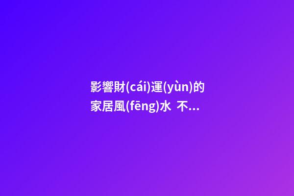 影響財(cái)運(yùn)的家居風(fēng)水  不了解的一定要來看看